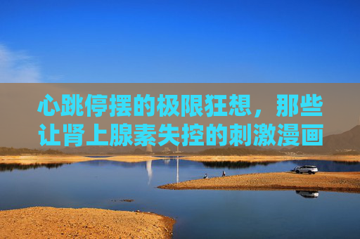 心跳停摆的极限狂想,那些让肾上腺素失控的刺激漫画,心跳停摆的极限狂想,肾上腺素失控的刺激漫画 心跳停摆的极限狂想,那些让肾上腺素失控的刺激漫画,心跳停摆的极限狂想,肾上腺素失控的刺激漫画