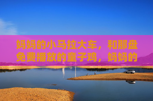 妈妈的小马拉大车,和那盘免费播放的童子鸡,妈妈的小马拉大车与免费童子鸡 妈妈的小马拉大车,和那盘免费播放的童子鸡,妈妈的小马拉大车与免费童子鸡