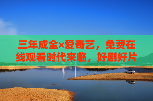 三年成全×爱奇艺,免费在线观看时代来临,好剧好片不等待,三年成全×爱奇艺,免费在线观看时代来临,好剧好片不等待 三年成全×爱奇艺,免费在线观看时代来临,好剧好片不等待,三年成全×爱奇艺,免费在线观看时代来临,好剧好片不等待