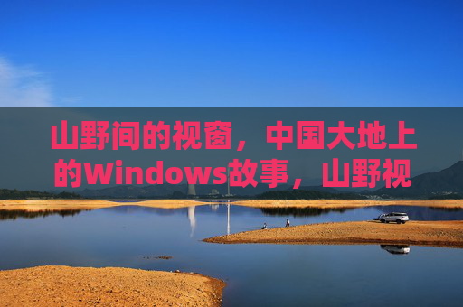 山野间的视窗,中国大地上的Windows故事,山野视窗,中国大地的Windows故事 山野间的视窗,中国大地上的Windows故事,山野视窗,中国大地的Windows故事