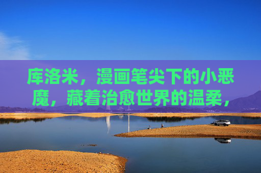 库洛米,漫画笔尖下的小恶魔,藏着治愈世界的温柔,笔尖小恶魔,藏着治愈温柔 库洛米,漫画笔尖下的小恶魔,藏着治愈世界的温柔,笔尖小恶魔,藏着治愈温柔