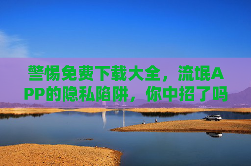 警惕免费下载大全,流氓APP的隐私陷阱,你中招了吗?警惕免费下载大全,流氓APP的隐私陷阱,你中招了吗? 警惕免费下载大全,流氓APP的隐私陷阱,你中招了吗?警惕免费下载大全,流氓APP的隐私陷阱,你中招了吗?
