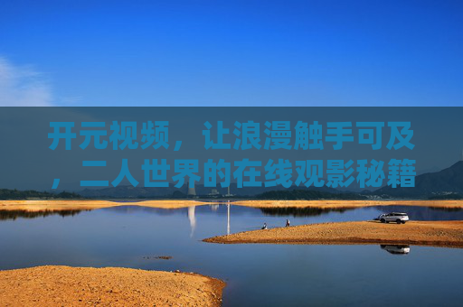 开元视频，让浪漫触手可及，二人世界的在线观影秘籍，开元视频，二人世界浪漫观影秘籍