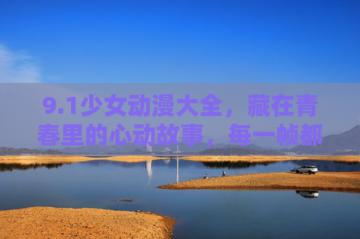 9.1少女动漫大全，藏在青春里的心动故事，每一帧都是少女心，青春心动少女动漫大全，藏在每一帧里的少女心