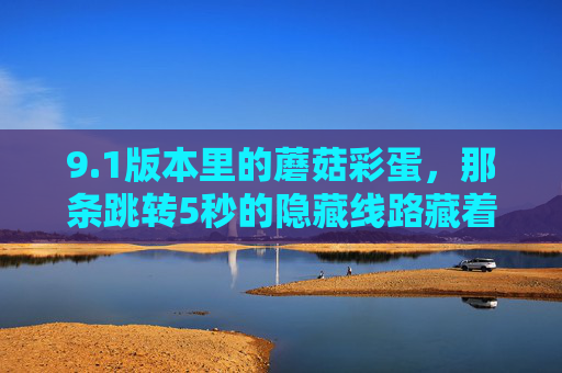 9.1版本里的蘑菇彩蛋,那条跳转5秒的隐藏线路藏着什么?1版本蘑菇彩蛋,5秒跳转隐藏线路藏着什么? 9.1版本里的蘑菇彩蛋,那条跳转5秒的隐藏线路藏着什么?1版本蘑菇彩蛋,5秒跳转隐藏线路藏着什么?