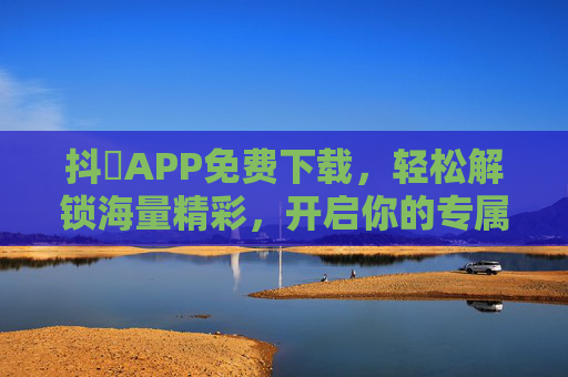 抖抈APP免费下载,轻松解锁海量精彩,开启你的专属娱乐新大陆 抖抈APP免费下载,轻松解锁海量精彩,开启你的专属娱乐新大陆