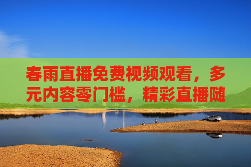 春雨直播免费视频观看,多元内容零门槛,精彩直播随心看,春雨直播,免费多元零门槛,精彩随心看 春雨直播免费视频观看,多元内容零门槛,精彩直播随心看,春雨直播,免费多元零门槛,精彩随心看