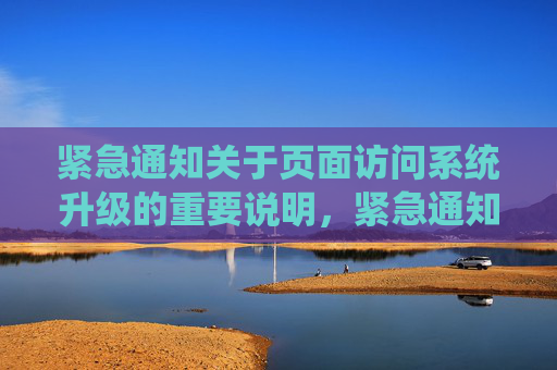 紧急通知关于页面访问系统升级的重要说明，紧急通知，页面访问系统升级重要说明