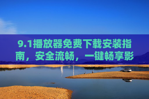 9.1播放器免费下载安装指南，安全流畅，一键畅享影音世界，1播放器免费下载安装指南，安全流畅一键畅享影音世界