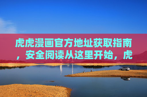 虎虎漫画官方地址获取指南,安全阅读从这里开始,虎虎漫画官方地址安全获取指南 虎虎漫画官方地址获取指南,安全阅读从这里开始,虎虎漫画官方地址安全获取指南