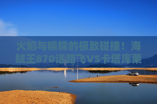 火焰与糯糯的极致碰撞！海贼王870话路飞VS卡塔库栗，见闻色霸气的巅峰对决，海贼王870话，路飞VS卡塔库栗，火焰与糯糯的极致碰撞！见闻色霸气巅峰对决