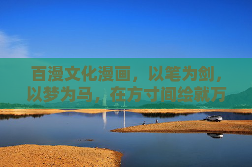百漫文化漫画，以笔为剑，以梦为马，在方寸间绘就万千世界，百漫文化漫画，笔剑梦马，方寸万千