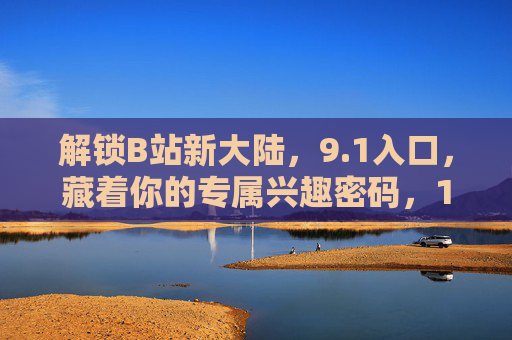 解锁B站新大陆,9.1入口,藏着你的专属兴趣密码,1入口解锁B站专属兴趣密码 解锁B站新大陆,9.1入口,藏着你的专属兴趣密码,1入口解锁B站专属兴趣密码