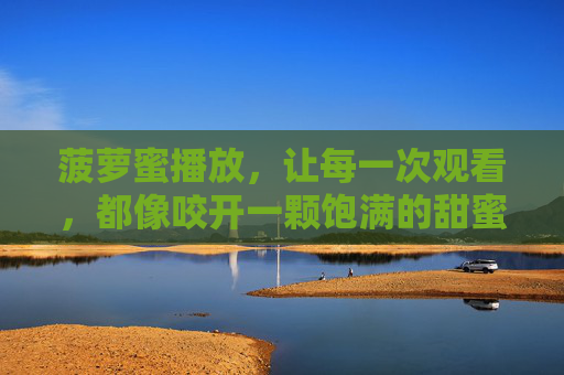 菠萝蜜播放，让每一次观看，都像咬开一颗饱满的甜蜜