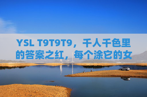 YSL T9T9T9,千人千色里的答案之红,每个涂它的女孩都赢了,YSL T9T9T9,答案之红,女孩涂了就赢 YSL T9T9T9,千人千色里的答案之红,每个涂它的女孩都赢了,YSL T9T9T9,答案之红,女孩涂了就赢