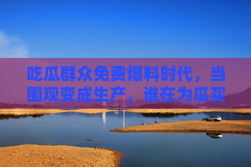 吃瓜群众免费爆料时代，当围观变成生产，谁在为瓜买单？免费爆料时代，围观生产的瓜，谁在买单？
