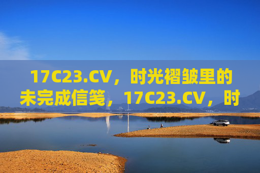 17C23.CV,时光褶皱里的未完成信笺,17C23.CV,时光褶皱里的未完成信笺 17C23.CV,时光褶皱里的未完成信笺,17C23.CV,时光褶皱里的未完成信笺