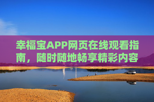 幸福宝APP网页在线观看指南,随时随地畅享精彩内容,幸福宝APP网页在线观看指南,随时随地畅享精彩 幸福宝APP网页在线观看指南,随时随地畅享精彩内容,幸福宝APP网页在线观看指南,随时随地畅享精彩