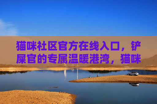 猫咪社区官方在线入口,铲屎官的专属温暖港湾,猫咪社区官方入口,铲屎官的专属温暖港湾 猫咪社区官方在线入口,铲屎官的专属温暖港湾,猫咪社区官方入口,铲屎官的专属温暖港湾