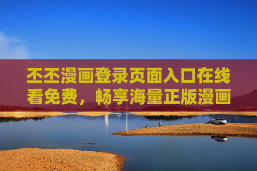 丕丕漫画登录页面入口在线看免费,畅享海量正版漫画资源,丕丕漫画登录入口,免费在线看海量正版漫画 丕丕漫画登录页面入口在线看免费,畅享海量正版漫画资源,丕丕漫画登录入口,免费在线看海量正版漫画