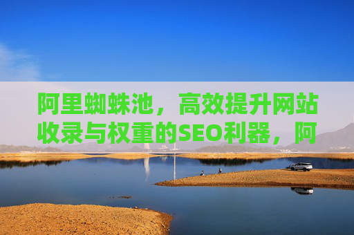 阿里蜘蛛池,高效提升网站收录与权重的SEO利器,阿里蜘蛛池,高效提升网站收录与权重的SEO利器 阿里蜘蛛池,高效提升网站收录与权重的SEO利器,阿里蜘蛛池,高效提升网站收录与权重的SEO利器