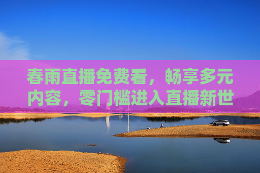 春雨直播免费看,畅享多元内容,零门槛进入直播新世界,春雨直播免费看,零门槛畅享多元新世界 春雨直播免费看,畅享多元内容,零门槛进入直播新世界,春雨直播免费看,零门槛畅享多元新世界