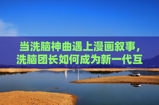 当洗脑神曲遇上漫画叙事,洗脑团长如何成为新一代互联网记忆点?洗脑神曲×漫画叙事,洗脑团长成互联网记忆点 当洗脑神曲遇上漫画叙事,洗脑团长如何成为新一代互联网记忆点?洗脑神曲×漫画叙事,洗脑团长成互联网记忆点