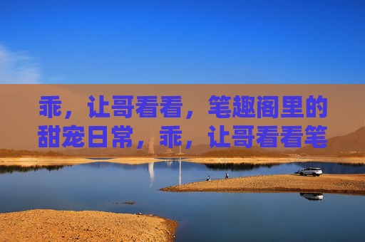 乖,让哥看看,笔趣阁里的甜宠日常,乖,让哥看看笔趣阁的甜宠日常 乖,让哥看看,笔趣阁里的甜宠日常,乖,让哥看看笔趣阁的甜宠日常