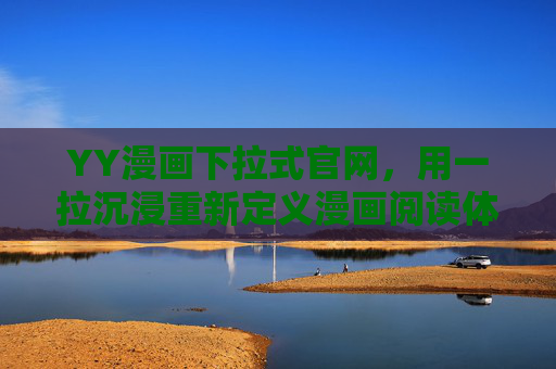 YY漫画下拉式官网,用一拉沉浸重新定义漫画阅读体验,一拉沉浸,YY漫画重新定义漫画阅读体验 YY漫画下拉式官网,用一拉沉浸重新定义漫画阅读体验,一拉沉浸,YY漫画重新定义漫画阅读体验