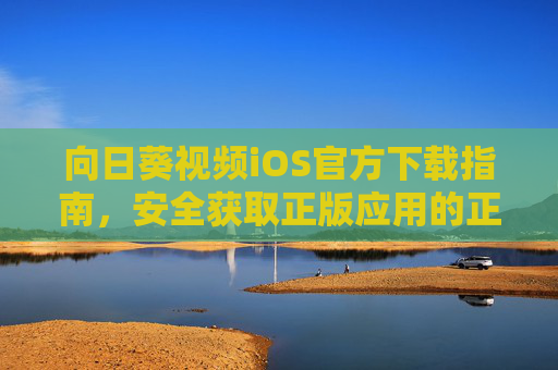 向日葵视频iOS官方下载指南,安全获取正版应用的正确姿势,向日葵视频iOS官方下载指南,安全获取正版应用的正确姿势 向日葵视频iOS官方下载指南,安全获取正版应用的正确姿势,向日葵视频iOS官方下载指南,安全获取正版应用的正确姿势