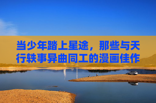 当少年踏上星途,那些与天行轶事异曲同工的漫画佳作,少年星途,与天行轶事异曲同工的漫画佳作 当少年踏上星途,那些与天行轶事异曲同工的漫画佳作,少年星途,与天行轶事异曲同工的漫画佳作