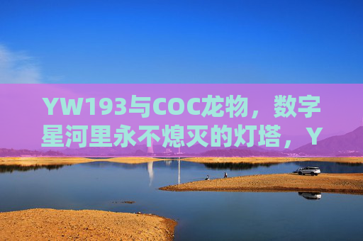 YW193与COC龙物，数字星河里永不熄灭的灯塔，YW193与COC龙物，数字星河永不熄灭的灯塔