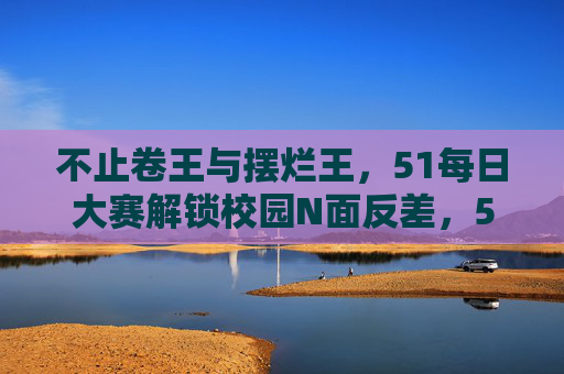 不止卷王与摆烂王,51每日大赛解锁校园N面反差,51每日大赛,校园N面反差,不止卷王与摆烂王 不止卷王与摆烂王,51每日大赛解锁校园N面反差,51每日大赛,校园N面反差,不止卷王与摆烂王