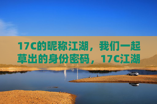 17C的昵称江湖，我们一起草出的身份密码，17C江湖，我们共筑的身份密码