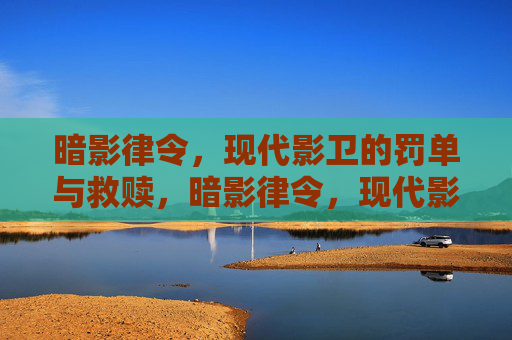 暗影律令,现代影卫的罚单与救赎,暗影律令,现代影卫的罚与赎 暗影律令,现代影卫的罚单与救赎,暗影律令,现代影卫的罚与赎