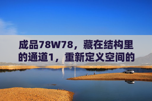 成品78W78,藏在结构里的通道1,重新定义空间的可能性,结构藏通道,78W78重构空间可能 成品78W78,藏在结构里的通道1,重新定义空间的可能性,结构藏通道,78W78重构空间可能