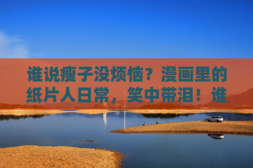 谁说瘦子没烦恼?漫画里的纸片人日常,笑中带泪!谁说纸片人没烦恼?漫画里的笑泪日常 谁说瘦子没烦恼?漫画里的纸片人日常,笑中带泪!谁说纸片人没烦恼?漫画里的笑泪日常