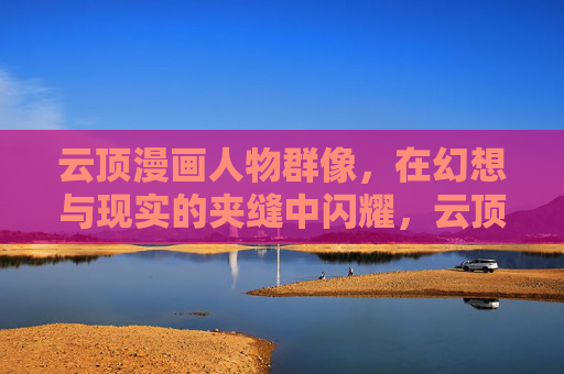 云顶漫画人物群像,在幻想与现实的夹缝中闪耀,云顶人物群像,幻想与现实的夹缝闪耀 云顶漫画人物群像,在幻想与现实的夹缝中闪耀,云顶人物群像,幻想与现实的夹缝闪耀