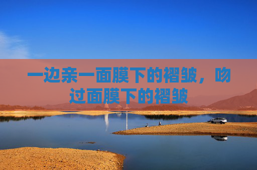 一边亲一面膜下的褶皱,吻过面膜下的褶皱 一边亲一面膜下的褶皱,吻过面膜下的褶皱