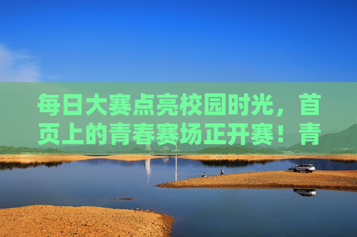 每日大赛点亮校园时光,首页上的青春赛场正开赛!青春赛场每日开赛,点亮校园时光! 每日大赛点亮校园时光,首页上的青春赛场正开赛!青春赛场每日开赛,点亮校园时光!