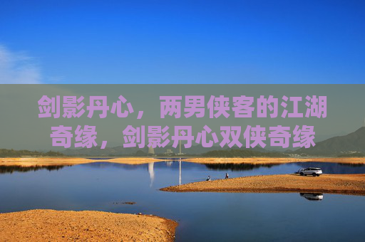 剑影丹心，两男侠客的江湖奇缘，剑影丹心双侠奇缘
