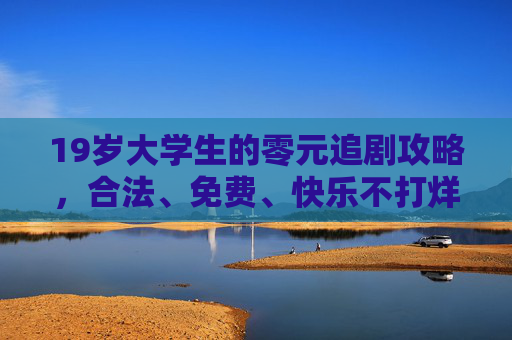 19岁大学生的零元追剧攻略,合法、免费、快乐不打烊,19岁大学生的零元追剧,合法免费快乐不打烊 19岁大学生的零元追剧攻略,合法、免费、快乐不打烊,19岁大学生的零元追剧,合法免费快乐不打烊