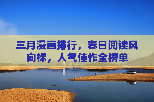 三月漫画排行,春日阅读风向标,人气佳作全榜单 三月漫画排行,春日阅读风向标,人气佳作全榜单