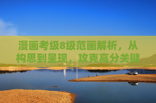 漫画考级8级范画解析,从构思到呈现,攻克高分关键,漫画考级8级范画解析,从构思到呈现攻克高分关键 漫画考级8级范画解析,从构思到呈现,攻克高分关键,漫画考级8级范画解析,从构思到呈现攻克高分关键