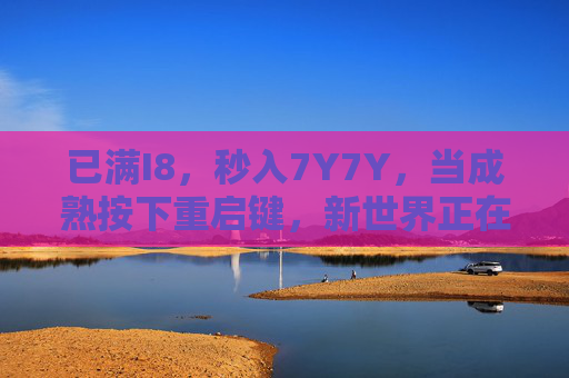 已满I8,秒入7Y7Y,当成熟按下重启键,新世界正在加载中 已满I8,秒入7Y7Y,当成熟按下重启键,新世界正在加载中