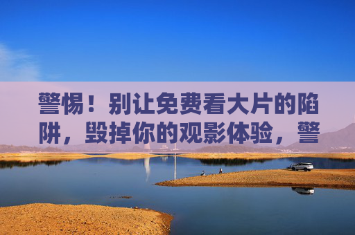 警惕！别让免费看大片的陷阱，毁掉你的观影体验，警惕免费看大片的陷阱，别让它毁了你的观影体验