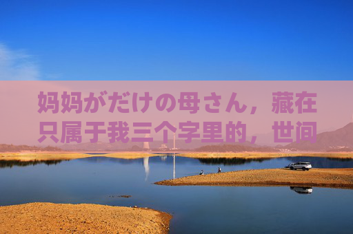 妈妈がだけの母さん,藏在只属于我三个字里的,世间最笨拙也最滚烫的爱,只属于我的笨拙滚烫母爱 妈妈がだけの母さん,藏在只属于我三个字里的,世间最笨拙也最滚烫的爱,只属于我的笨拙滚烫母爱