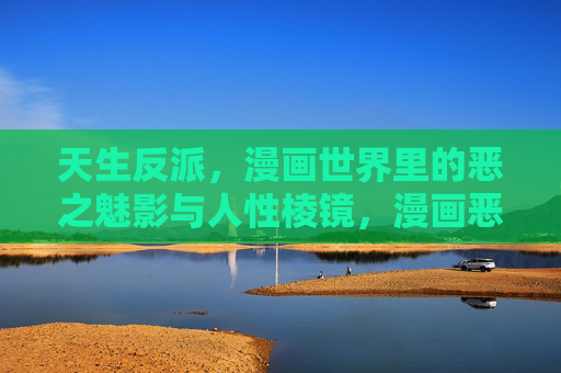 天生反派,漫画世界里的恶之魅影与人性棱镜,漫画恶影,天生反派的人性棱镜 天生反派,漫画世界里的恶之魅影与人性棱镜,漫画恶影,天生反派的人性棱镜