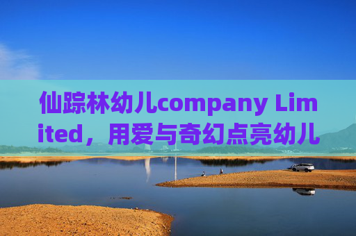 仙踪林幼儿company Limited，用爱与奇幻点亮幼儿成长之路，仙踪林，用爱与奇幻点亮幼儿成长