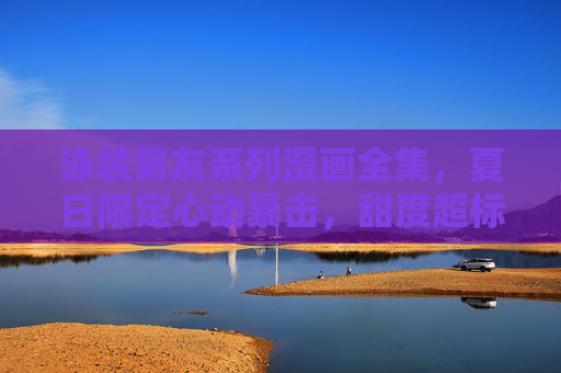 泳装男友系列漫画全集,夏日限定心动暴击,甜度超标男友全收录!泳装男友漫画全集,夏日限定心动暴击,甜度超标男友全收录 泳装男友系列漫画全集,夏日限定心动暴击,甜度超标男友全收录!泳装男友漫画全集,夏日限定心动暴击,甜度超标男友全收录